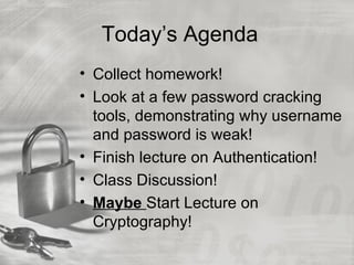 Today’s Agenda
• Collect homework!
• Look at a few password cracking
  tools, demonstrating why username
  and password is weak!
• Finish lecture on Authentication!
• Class Discussion!
• Maybe Start Lecture on
  Cryptography!
 