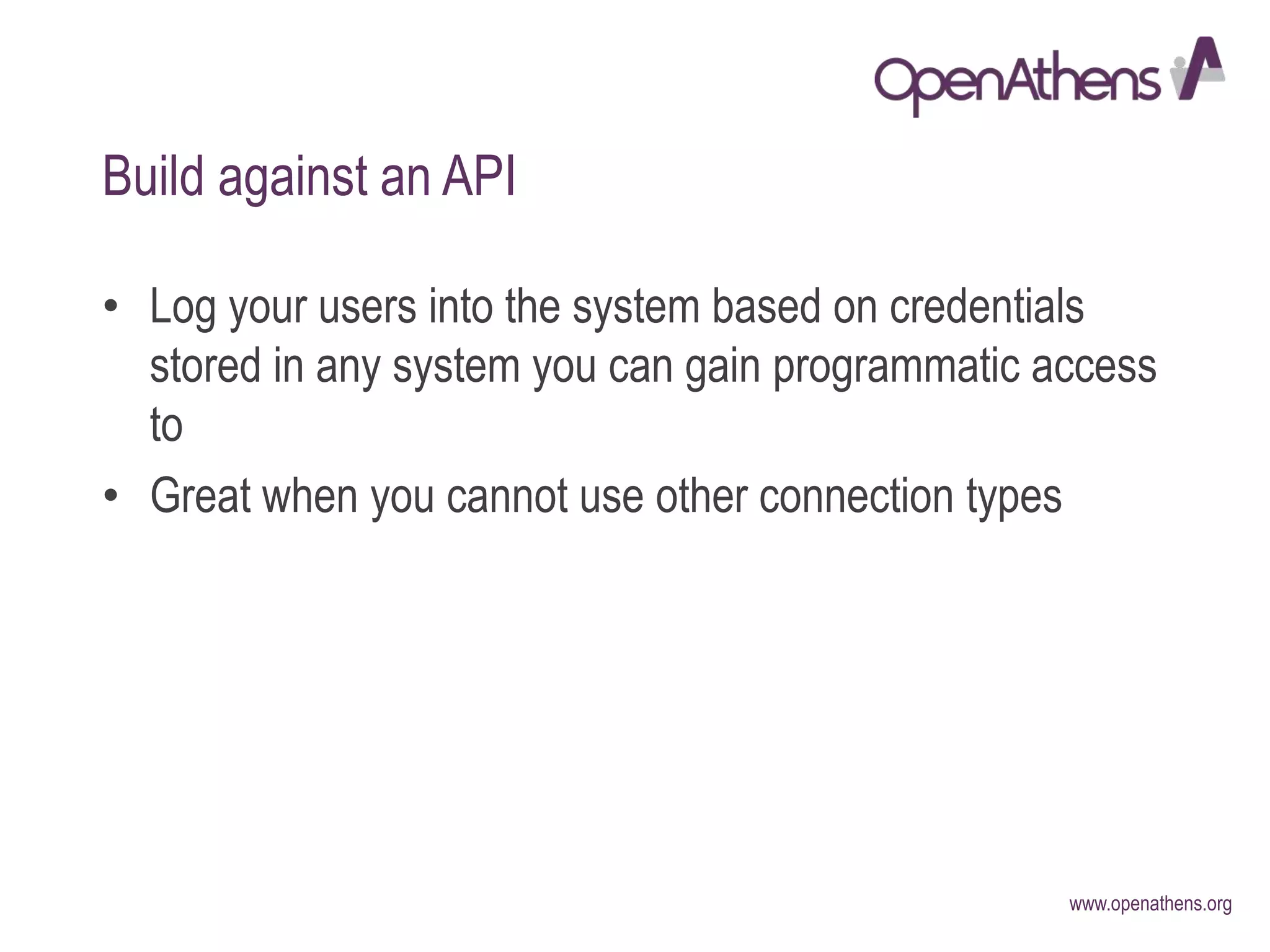 www.openathens.org
Build against an API
• Log your users into the system based on credentials
stored in any system you can gain programmatic access
to
• Great when you cannot use other connection types
 