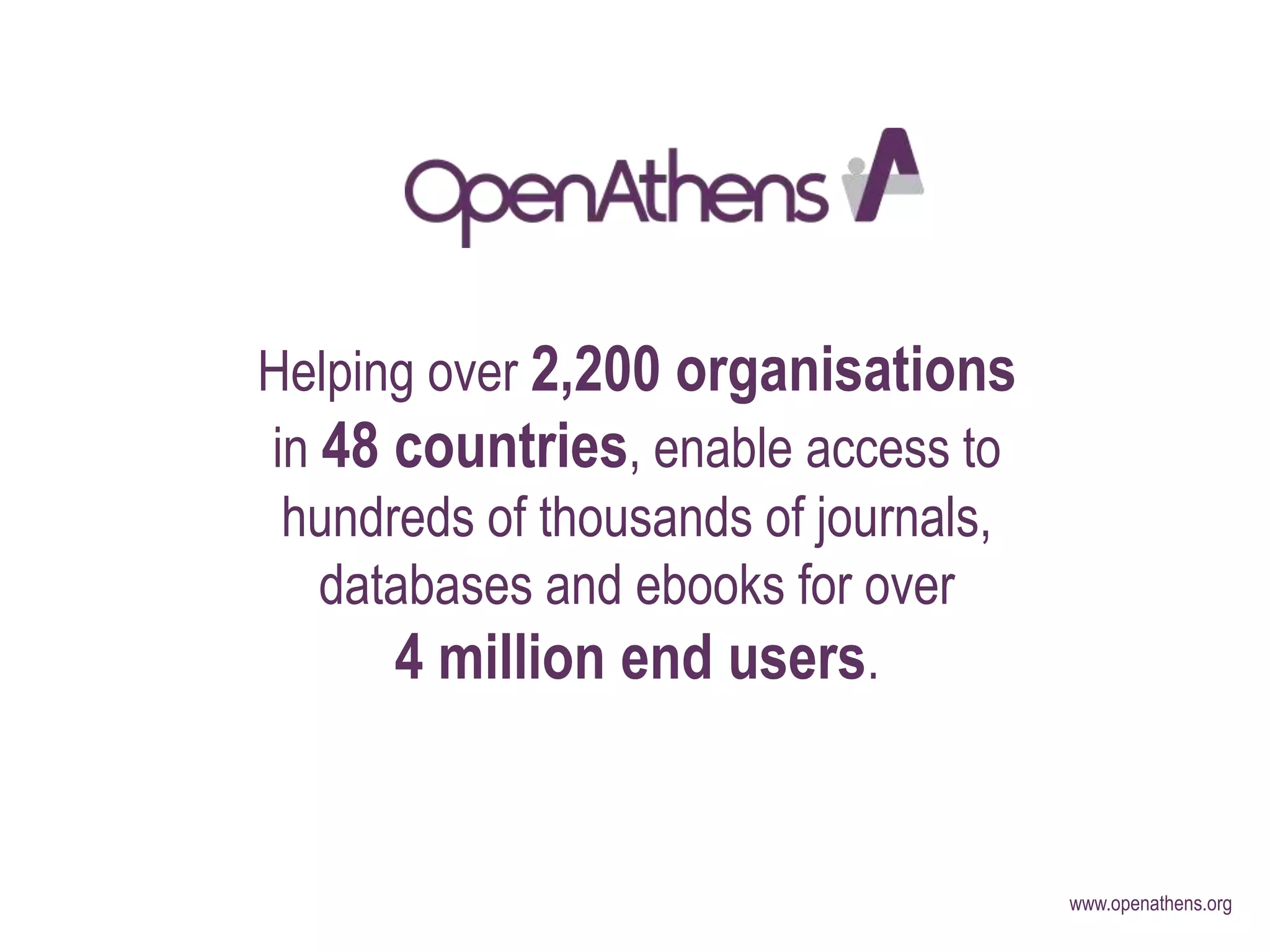 www.openathens.org
Helping over 2,200 organisations
in 48 countries, enable access to
hundreds of thousands of journals,
databases and ebooks for over
4 million end users.
 