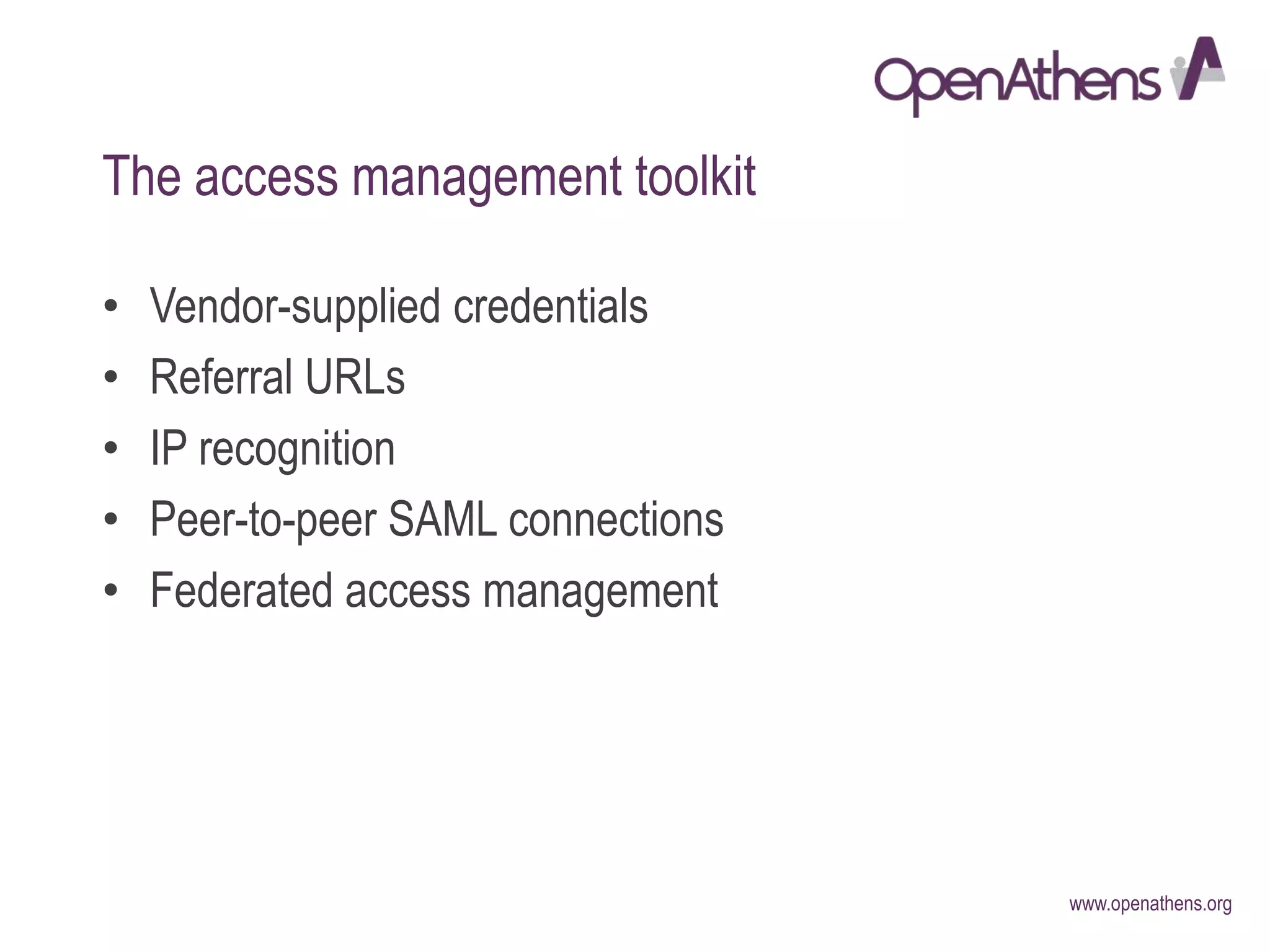 www.openathens.org
The access management toolkit
• Vendor-supplied credentials
• Referral URLs
• IP recognition
• Peer-to-peer SAML connections
• Federated access management
 