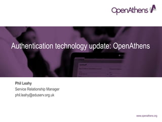 www.openathens.org
Authentication technology update: OpenAthens
Phil Leahy
Service Relationship Manager
phil.leahy@eduserv.org.uk
 