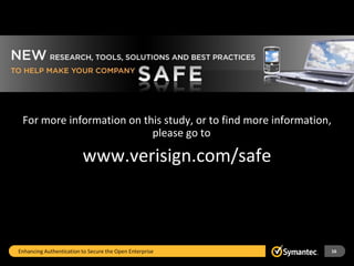 For more information on this study, or to find more information,
                           please go to

                         www.verisign.com/safe



Enhancing Authentication to Secure the Open Enterprise              16
 