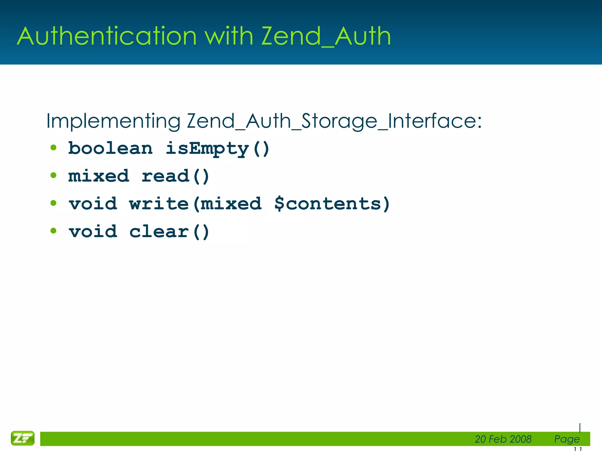 Authentication with Zend_Auth Implementing Zend_Auth_Storage_Interface: boolean isEmpty() mixed read() void write(mixed $contents) void clear() 