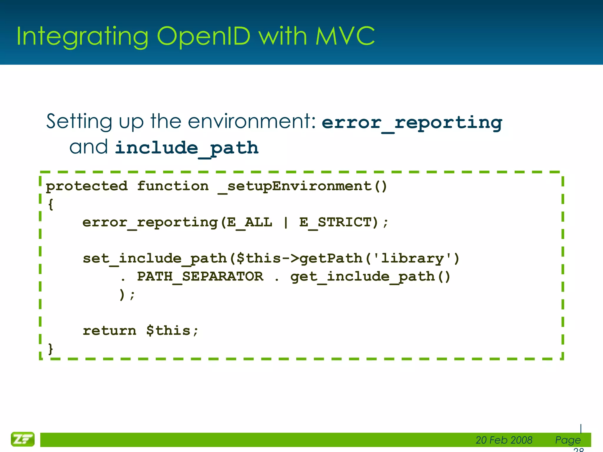 Integrating OpenID with MVC Setting up the environment: error_reporting and include_path protected function _setupEnvironment() { error_reporting(E_ALL | E_STRICT); set_include_path($this->getPath('library') . PATH_SEPARATOR . get_include_path() ); return $this; } 
