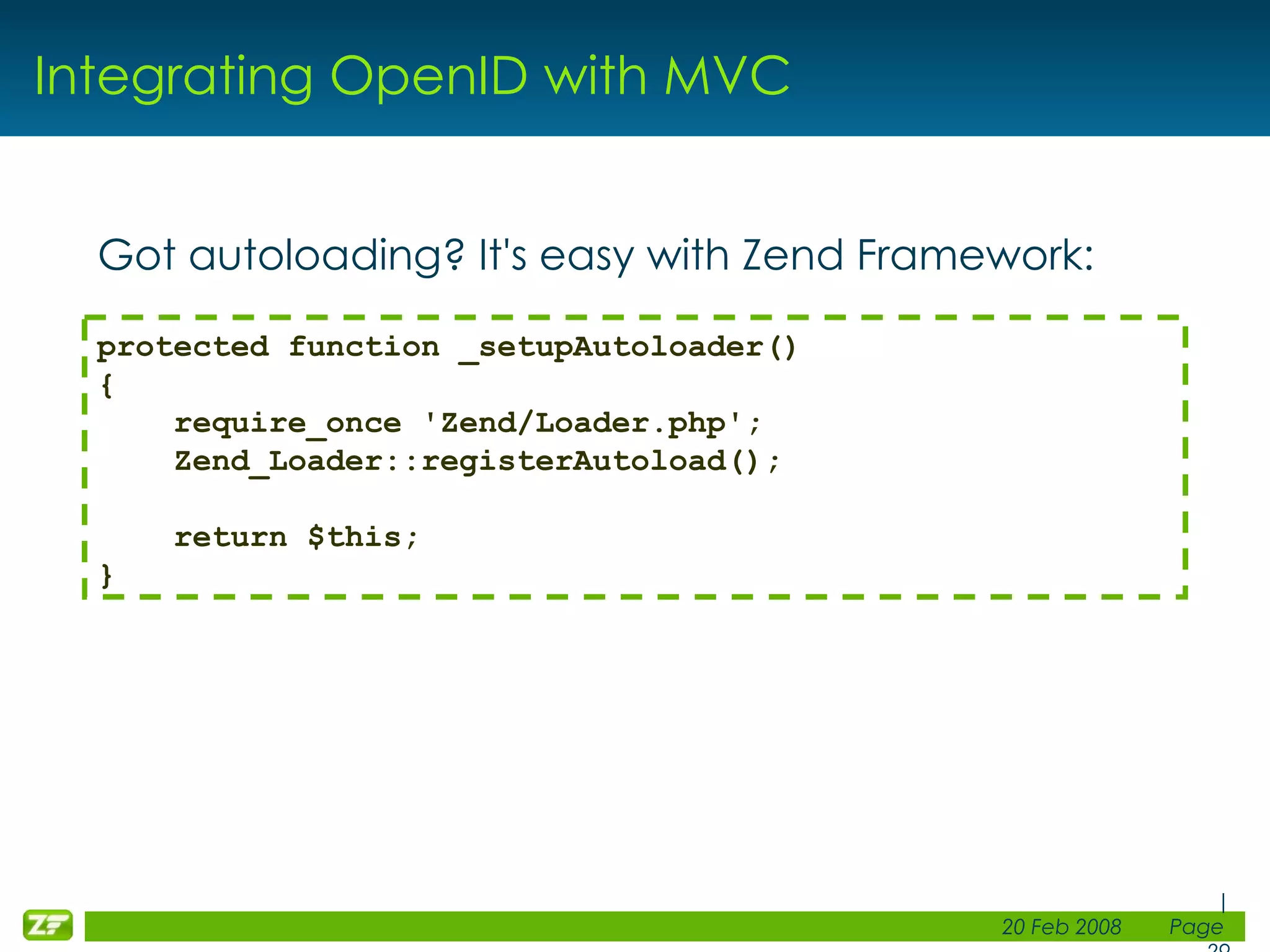Integrating OpenID with MVC Got autoloading? It's easy with Zend Framework: protected function _setupAutoloader() { require_once 'Zend/Loader.php'; Zend_Loader::registerAutoload(); return $this; } 