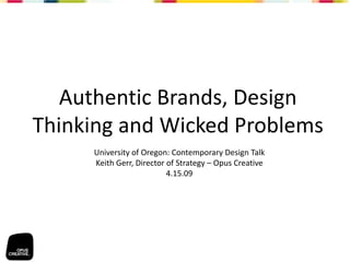 Authentic Brands, Design 
Thinking and Wicked Problems
     University of Oregon: Contemporary Design Talk
     Keith Gerr, Director of Strategy – Opus Creative
                          4.15.09
 