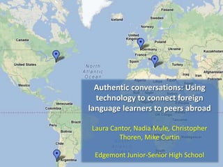 Authentic conversations: Using
  technology to connect foreign
language learners to peers abroad

Laura Cantor, Nadia Mule, Christopher
        Thoren, Mike Curtin

 Edgemont Junior-Senior High School
 