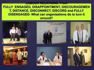 LABOUR RELATIONS: From
FULLY ENGAGED, DISAPPOINTMENT, DISCOURAGEMEN
T, DISTANCE, DISCONNECT, DISCORD and FULLY
DISENGAGED- What can organizations do to turn it
around?
 
