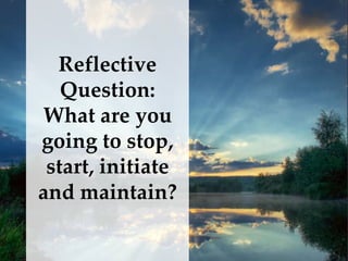 {
Reflective
Question:
What are you
going to stop,
start, initiate
and maintain?
 