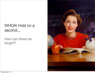 WHOA! Hold on a
       second...

       How can these be
       taught?




Thursday, April 11, 13
 
