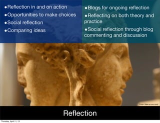 •Reﬂection in and on action      •Blogs for ongoing reﬂection
   •Opportunities to make choices   •Reﬂecting on both theory and
   •Social reﬂection                practice
   •Comparing ideas                 •Social reﬂection through blog
                                    commenting and discussion




                                                           Image: Make up your mind!




                           Reﬂection
Thursday, April 11, 13
 