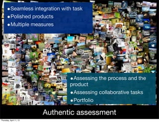 •Seamless integration with task
      •Polished products
      •Multiple measures




                                •Assessing the process and the
                                product
                                •Assessing collaborative tasks
                                •Portfolio
                         Authentic assessment
Thursday, April 11, 13
 