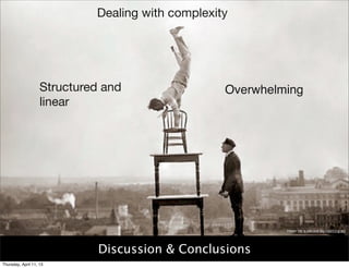 Dealing with complexity




                    Structured and                 Overwhelming
                    linear




                                                            Image: life is just one big balancing act




                              Discussion & Conclusions
Thursday, April 11, 13
 