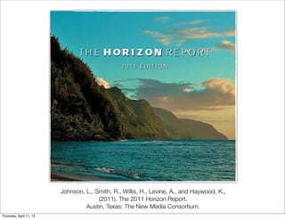 Johnson, L., Smith, R., Willis, H., Levine, A., and Haywood, K.,
                                       (2011). The 2011 Horizon Report.
                                  Austin, Texas: The New Media Consortium.
Thursday, April 11, 13
 