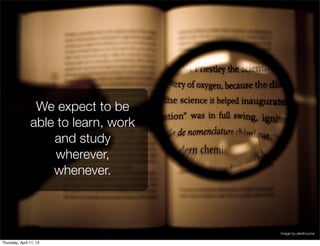 We expect to be
                able to learn, work
                    and study
                    wherever,
                    whenever.



                                      Image by jakebouma

Thursday, April 11, 13
 