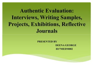 Authentic Evaluation:
Interviews, Writing Samples,
Projects, Exhibitions, Reflective
Journals
PRESENTED BY
DEENA GEORGE
H17MEDM002
 