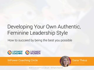 © 2015 InPowerTM Consulting llc – All Rights Reserved
BIG IDEA Coaching
Personal Brand Strategies to Stand out Authentically President & CEO
Dana Theus
Developing Your Own Authentic,
Feminine Leadership Style
How to succeed by being the best you possible
InPower Coaching Circle
Personal Development for Professional Success Founder of InPower
Dana Theus
 