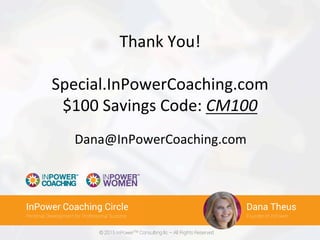 © 2015 InPowerTM Consulting llc – All Rights Reserved
BIG IDEA Coaching
Personal Brand Strategies to Stand out Authentically President & CEO
Dana TheusInPower Coaching Circle
Personal Development for Professional Success Founder of InPower
Dana Theus
Thank	
  You!	
  
	
  
Special.InPowerCoaching.com	
  
$100	
  Savings	
  Code:	
  CM100	
  
Dana@InPowerCoaching.com	
  
 