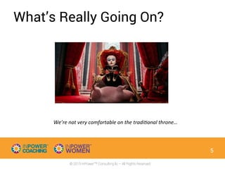 © 2015 InPowerTM Consulting llc – All Rights Reserved
What’s Really Going On?
5
We’re	
  not	
  very	
  comfortable	
  on	
  the	
  tradi4onal	
  throne…	
  
 