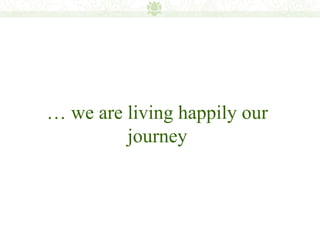 … we are living happily our
         journey
 
