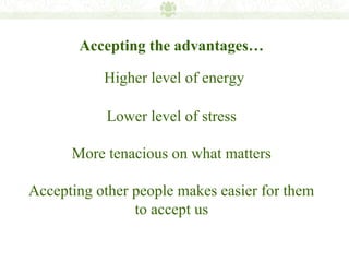 Accepting the advantages…

           Higher level of energy

            Lower level of stress

      More tenacious on what matters

Accepting other people makes easier for them
                to accept us
 