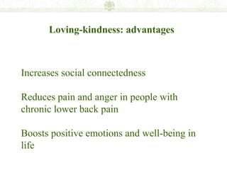 Loving-kindness: advantages



Increases social connectedness

Reduces pain and anger in people with
chronic lower back pain

Boosts positive emotions and well-being in
life
 