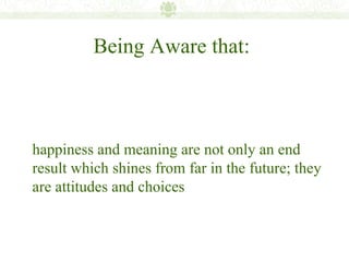 Being Aware that:



happiness and meaning are not only an end
result which shines from far in the future; they
are attitudes and choices
 