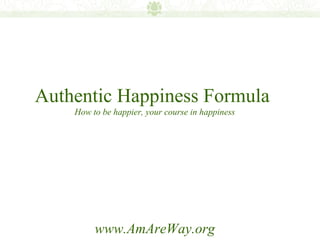 Authentic Happiness Formula
    How to be happier, your course in happiness




         www.AmAreWay.org
 