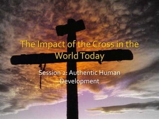The Impact of the Cross in the World Today Session 2: Authentic Human Development 