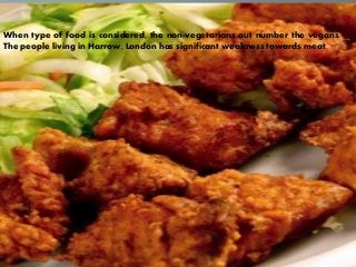 When type of food is considered, the non-vegetarians out number the vegans.
The people living in Harrow, London has significant weakness towards meat.
 
