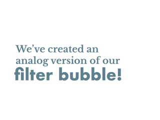 ﬁlter bubble!
We’ve created an
analog version of our
 