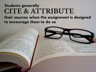Students generally
CITE & ATTRIBUTE
their sources when the assignment is designed
to encourage them to do so
 