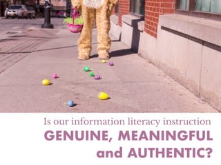 Is our information literacy instruction
GENUINE, MEANINGFUL
and AUTHENTIC?
 