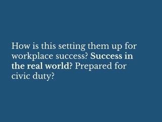 How is this setting them up for
workplace success? Success in
the real world? Prepared for
civic duty?
 