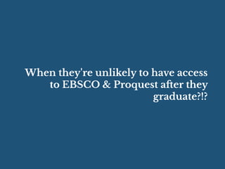 When they're unlikely to have access
to EBSCO & Proquest after they
graduate?!?
 