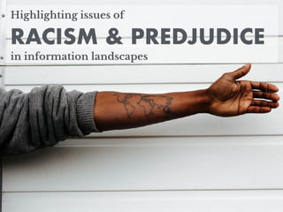 Highlighting issues of
RACISM & PREDJUDICE
in information landscapes
 