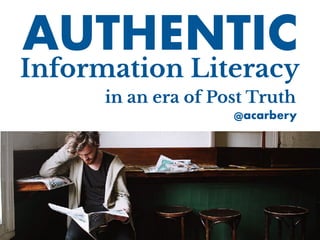 in an era of Post Truth
Information Literacy
AUTHENTIC
@acarbery
 
