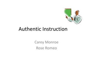 Authentic Instruction

      Carey Monroe
       Rose Romeo
 
