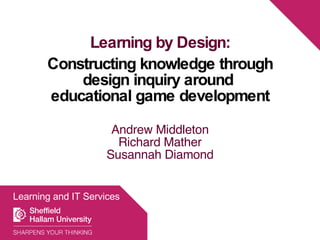 Learning by Design: Constructing knowledge through design inquiry around  educational game development Andrew Middleton Richard Mather Susannah Diamond Learning and IT Services 