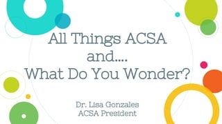 All Things ACSA
and….
What Do You Wonder?
Dr. Lisa Gonzales
ACSA President
 