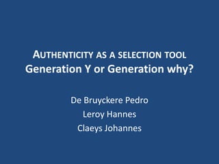 Authenticity as a selection toolGeneration Y or Generation why? De Bruyckere Pedro Leroy Hannes Claeys Johannes 