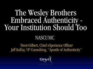 The Wesley Brothers
  Embraced Authenticity -
Your Institution Should Too
                           Text


                    NASCUMC
         Trent Gilbert, Chief eXperience Officer
  Jeff Kallay, VP Consulting, “Apostle of Authenticity”
 