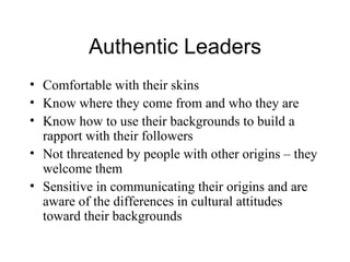 Authentic Leaders <ul><li>Comfortable with their skins </li></ul><ul><li>Know where they come from and who they are </li><...