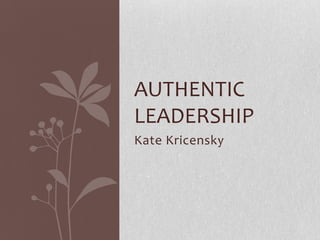 AUTHENTIC
LEADERSHIP
Kate Kricensky
 