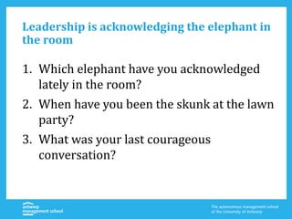 Leadership is acknowledging the elephant in
the room
1. Which elephant have you acknowledged
lately in the room?
2. When have you been the skunk at the lawn
party?
3. What was your last courageous
conversation?
 