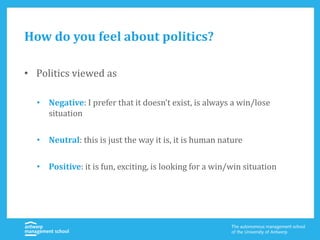 How do you feel about politics?
• Politics viewed as
• Negative: I prefer that it doesn’t exist, is always a win/lose
situation
• Neutral: this is just the way it is, it is human nature
• Positive: it is fun, exciting, is looking for a win/win situation
 