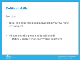 Exercise:
• Think of a political skilled individual in your working
environment
• What makes this person political skilled?
• Define 3 characteristics or typical behaviors
Political skills
 