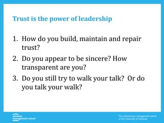 Trust is the power of leadership
1. How do you build, maintain and repair
trust?
2. Do you appear to be sincere? How
transparent are you?
3. Do you still try to walk your talk? Or do
you talk your walk?
 