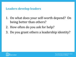 Leaders develop leaders
1. On what does your self-worth depend? On
being better than others?
2. How often do you ask for help?
3. Do you grant others a leadership identity?
 