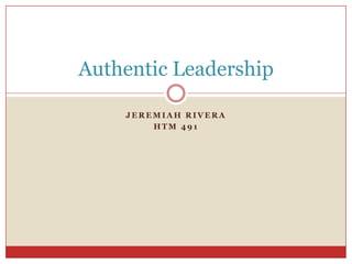 Authentic Leadership

    JEREMIAH RIVERA
        HTM 491
 